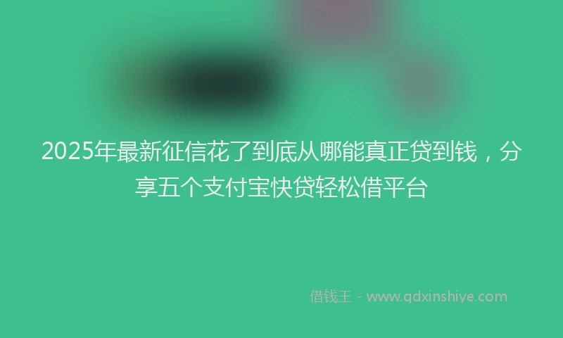 2025年最新征信花了到底从哪能真正贷到钱，分享五个支付宝快贷轻松借平台