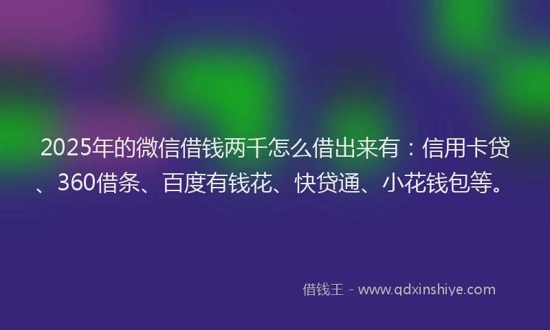 2025年的微信借钱两千怎么借出来有：信用卡贷、360借条、百度有钱花、快贷通、小花钱包等。