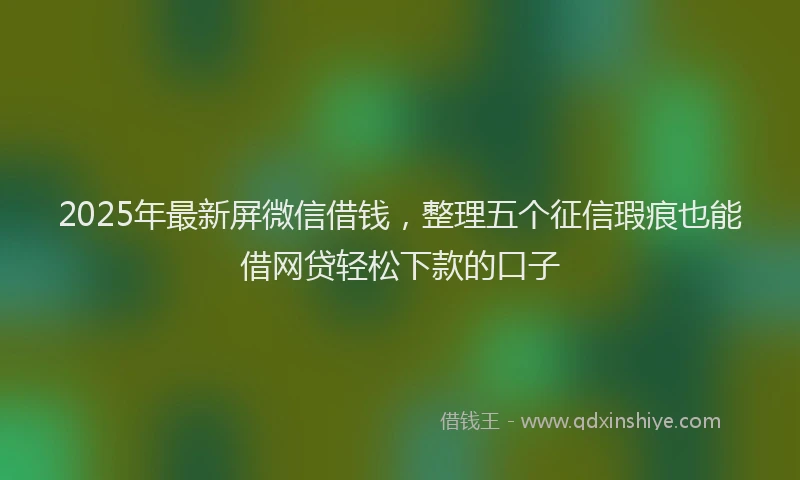 2025年最新屏微信借钱，整理五个征信瑕疵也能借网贷轻松下款的口子