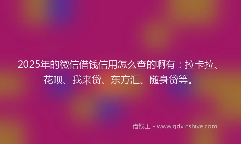 2025年的微信借钱信用怎么查的啊有：拉卡拉、花呗、我来贷、东方汇、随身贷等。