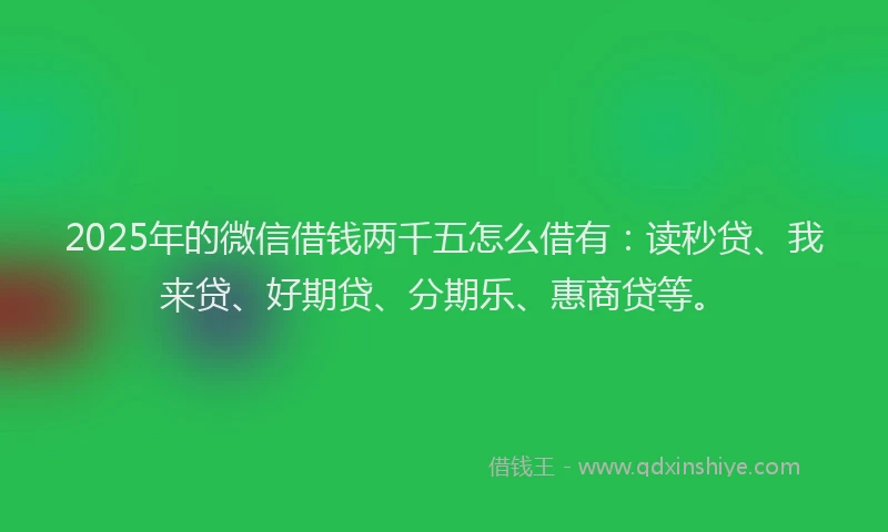 2025年的微信借钱两千五怎么借有：读秒贷、我来贷、好期贷、分期乐、惠商贷等。