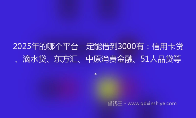 2025年的哪个平台一定能借到3000有：信用卡贷、滴水贷、东方汇、中原消费金融、51人品贷等。