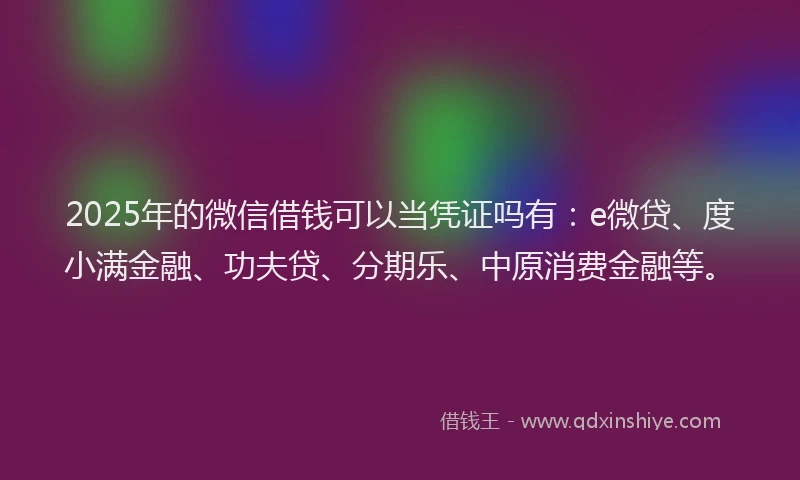 2025年的微信借钱可以当凭证吗有：e微贷、度小满金融、功夫贷、分期乐、中原消费金融等。