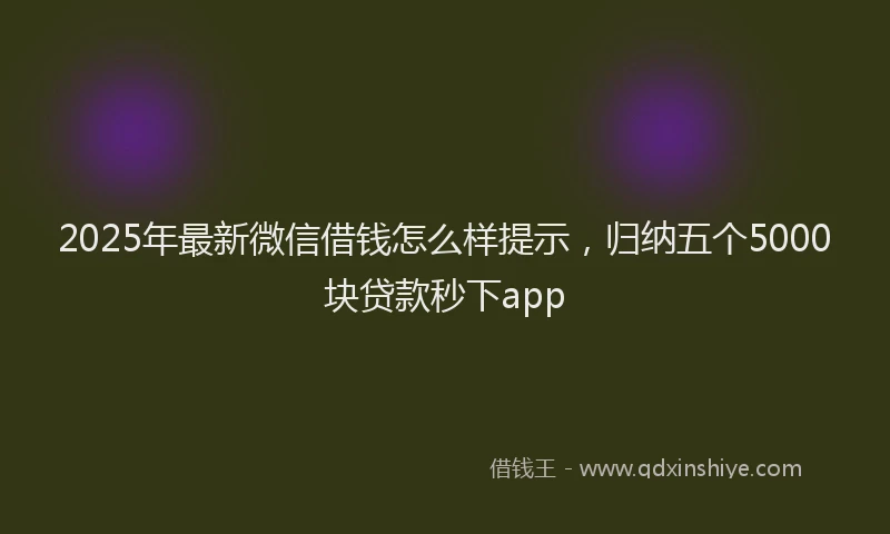 2025年最新微信借钱怎么样提示，归纳五个5000块贷款秒下app