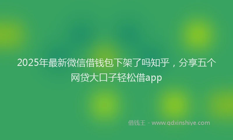 2025年最新微信借钱包下架了吗知乎，分享五个网贷大口子轻松借app