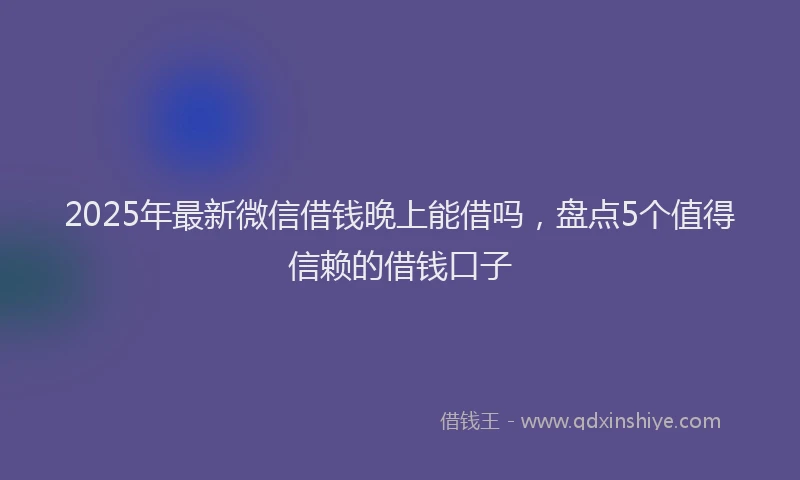 2025年最新微信借钱晚上能借吗，盘点5个值得信赖的借钱口子