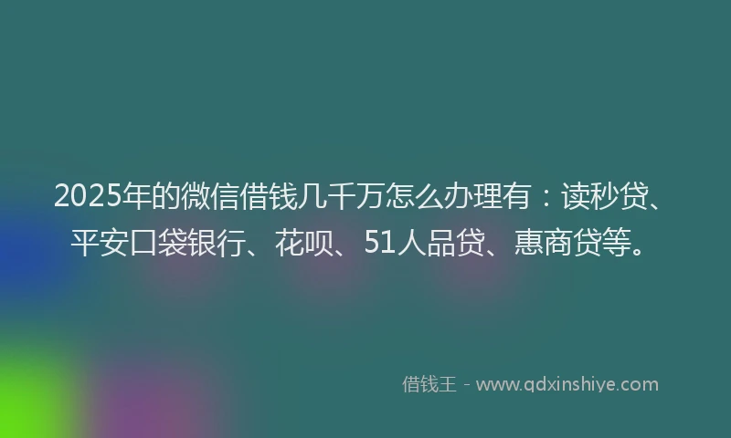 2025年的微信借钱几千万怎么办理有：读秒贷、平安口袋银行、花呗、51人品贷、惠商贷等。
