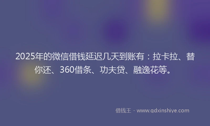 2025年的微信借钱延迟几天到账有：拉卡拉、替你还、360借条、功夫贷、融逸花等。