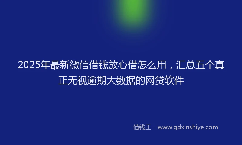 2025年最新微信借钱放心借怎么用，汇总五个真正无视逾期大数据的网贷软件