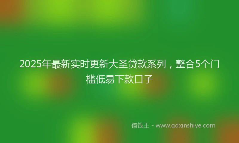 2025年最新实时更新大圣贷款系列，整合5个门槛低易下款口子