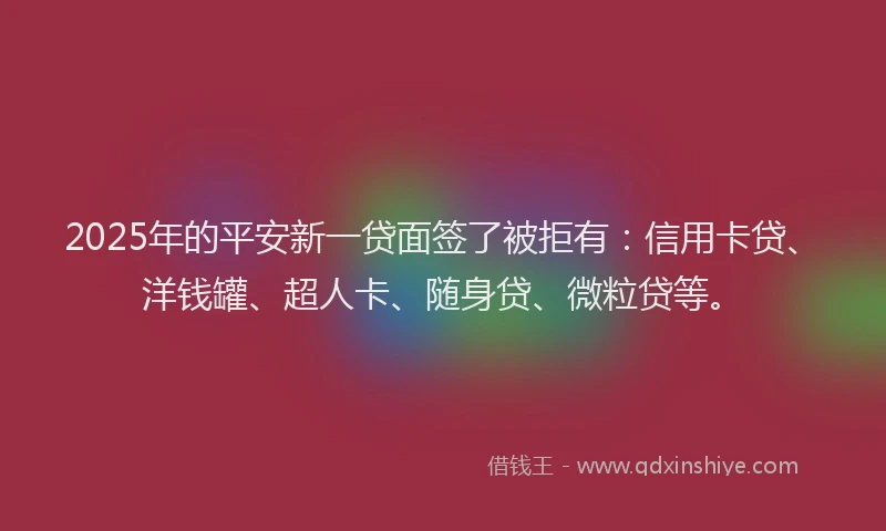 2025年的平安新一贷面签了被拒有：信用卡贷、洋钱罐、超人卡、随身贷、微粒贷等。