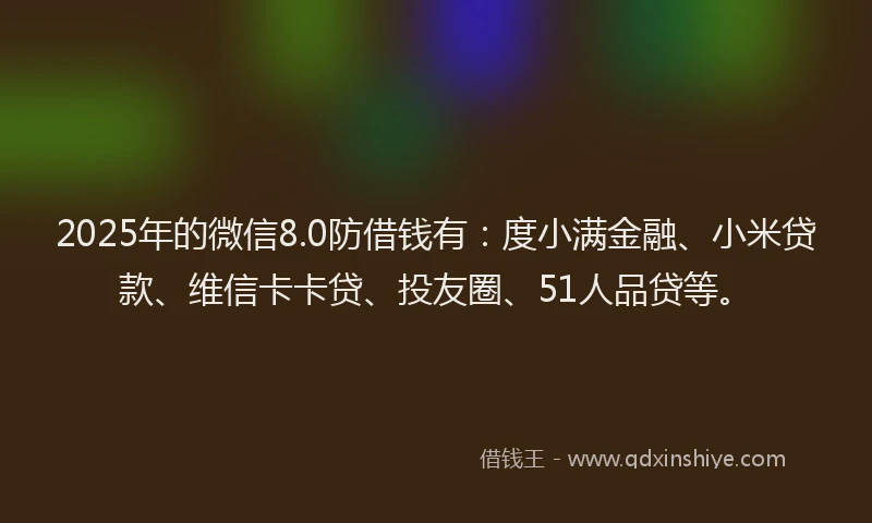 2025年的微信8.0防借钱有：度小满金融、小米贷款、维信卡卡贷、投友圈、51人品贷等。