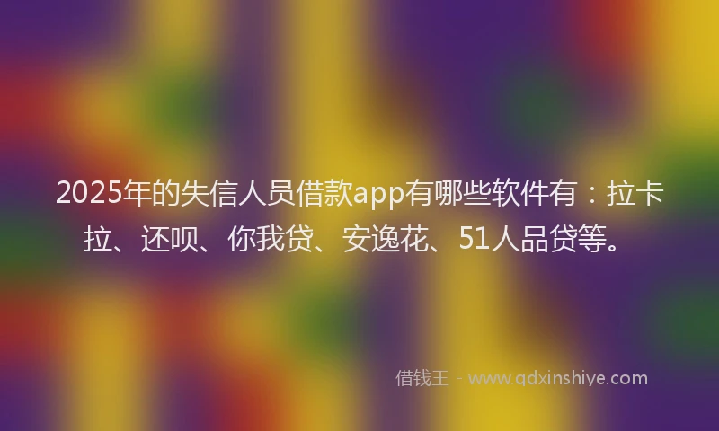 2025年的失信人员借款app有哪些软件有：拉卡拉、还呗、你我贷、安逸花、51人品贷等。