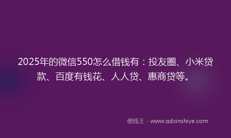 2025年的微信550怎么借钱有：投友圈、小米贷款、百度有钱花、人人贷、惠商贷等。