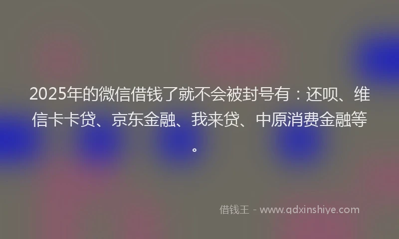 2025年的微信借钱了就不会被封号有：还呗、维信卡卡贷、京东金融、我来贷、中原消费金融等。