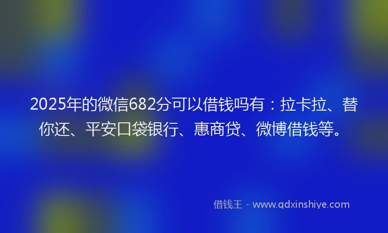 2025年的微信682分可以借钱吗有：拉卡拉、替你还、平安口袋银行、惠商贷、微博借钱等。