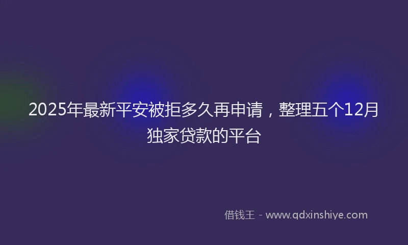 2025年最新平安被拒多久再申请，整理五个12月独家贷款的平台