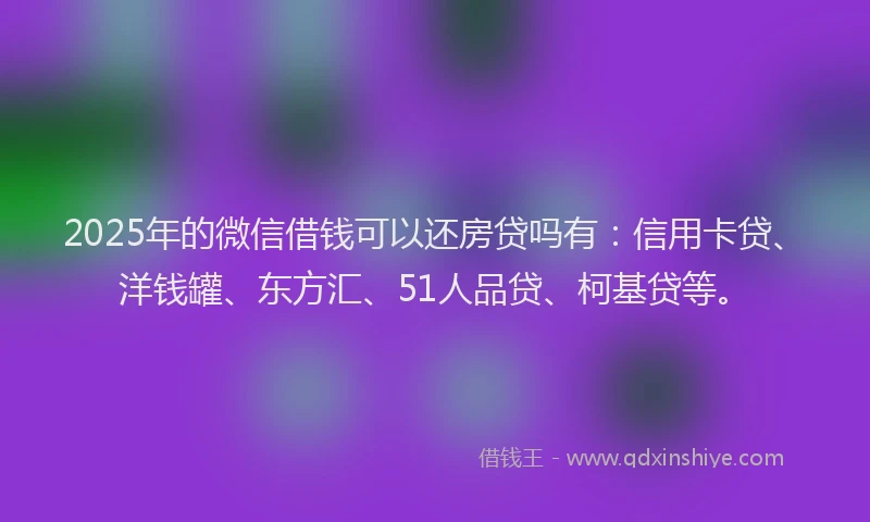 2025年的微信借钱可以还房贷吗有：信用卡贷、洋钱罐、东方汇、51人品贷、柯基贷等。