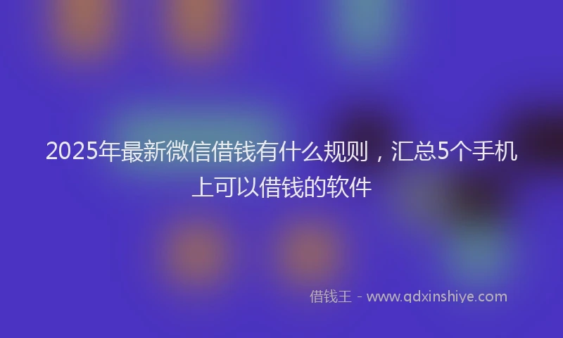 2025年最新微信借钱有什么规则，汇总5个手机上可以借钱的软件