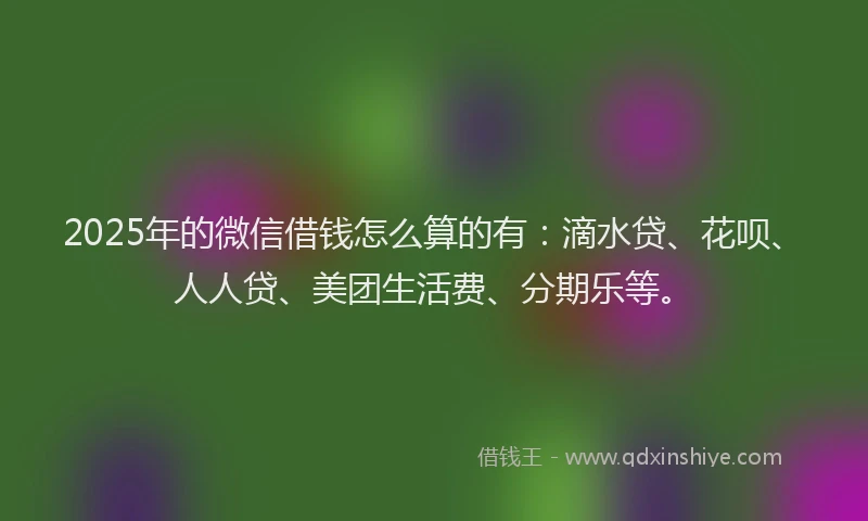 2025年的微信借钱怎么算的有：滴水贷、花呗、人人贷、美团生活费、分期乐等。