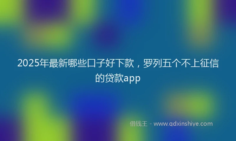 2025年最新哪些口子好下款，罗列五个不上征信的贷款app