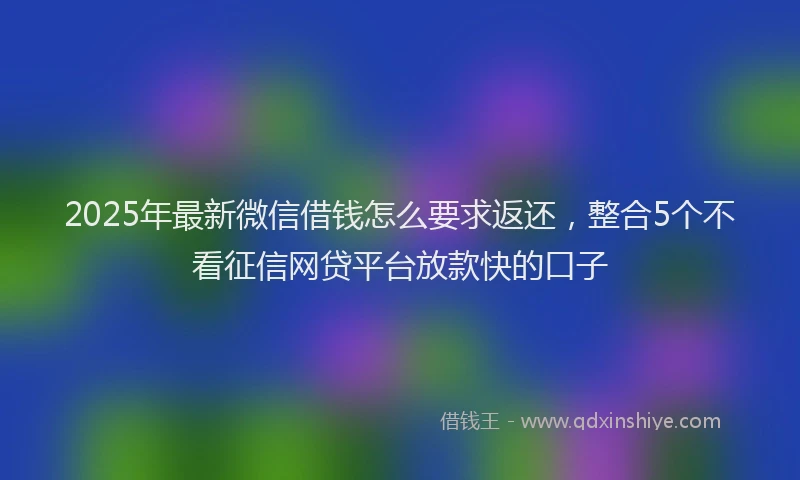 2025年最新微信借钱怎么要求返还，整合5个不看征信网贷平台放款快的口子
