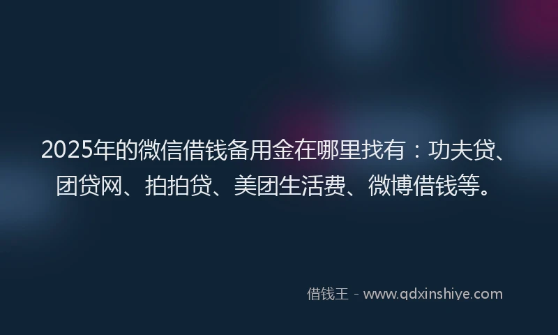 2025年的微信借钱备用金在哪里找有：功夫贷、团贷网、拍拍贷、美团生活费、微博借钱等。