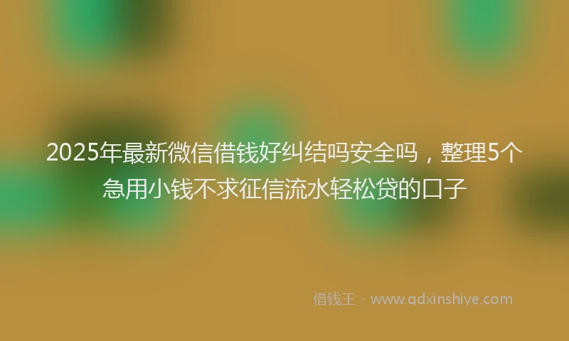 2025年最新微信借钱好纠结吗安全吗，整理5个急用小钱不求征信流水轻松贷的口子