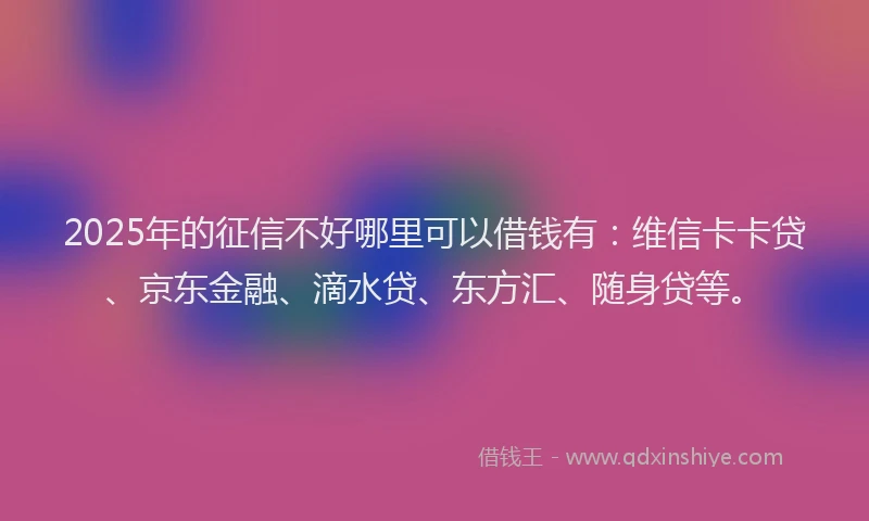 2025年的征信不好哪里可以借钱有：维信卡卡贷、京东金融、滴水贷、东方汇、随身贷等。