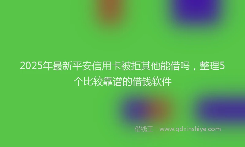 2025年最新平安信用卡被拒其他能借吗，整理5个比较靠谱的借钱软件