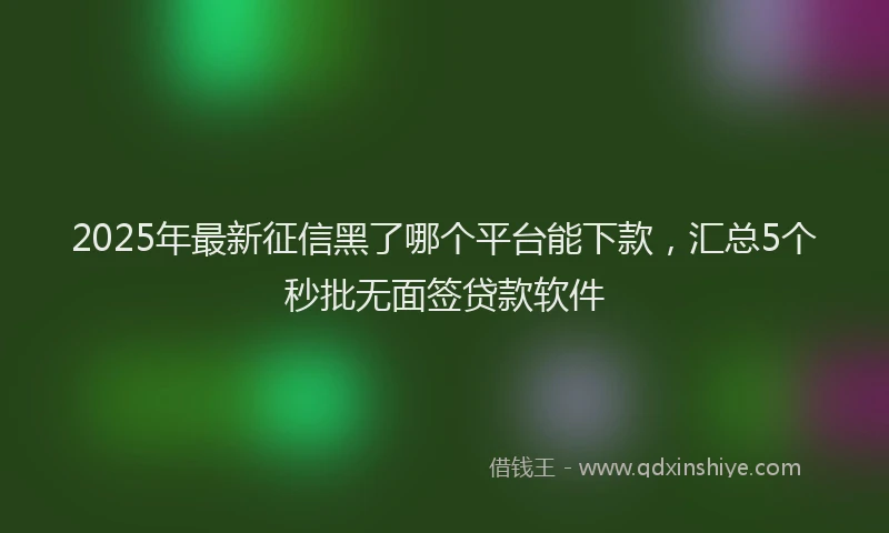 2025年最新征信黑了哪个平台能下款，汇总5个秒批无面签贷款软件