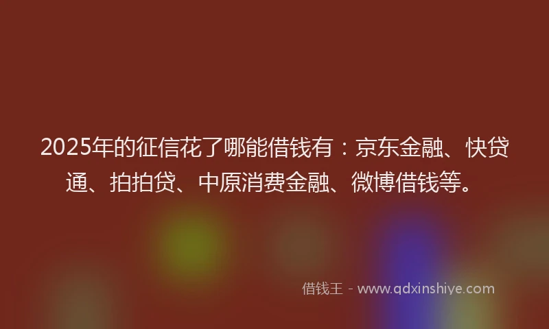 2025年的征信花了哪能借钱有：京东金融、快贷通、拍拍贷、中原消费金融、微博借钱等。
