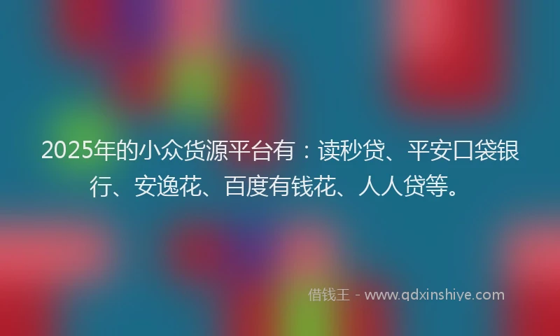 2025年的小众货源平台有：读秒贷、平安口袋银行、安逸花、百度有钱花、人人贷等。
