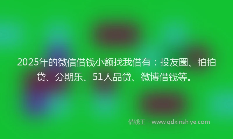 2025年的微信借钱小额找我借有：投友圈、拍拍贷、分期乐、51人品贷、微博借钱等。