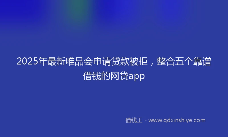 2025年最新唯品会申请贷款被拒，整合五个靠谱借钱的网贷app