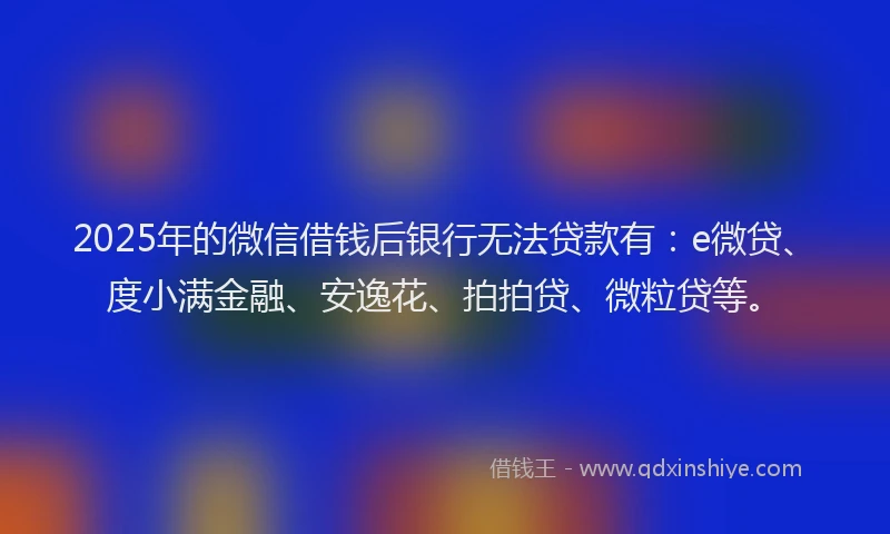 2025年的微信借钱后银行无法贷款有：e微贷、度小满金融、安逸花、拍拍贷、微粒贷等。