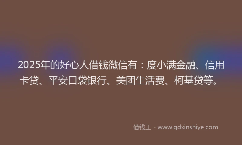 2025年的好心人借钱微信有：度小满金融、信用卡贷、平安口袋银行、美团生活费、柯基贷等。