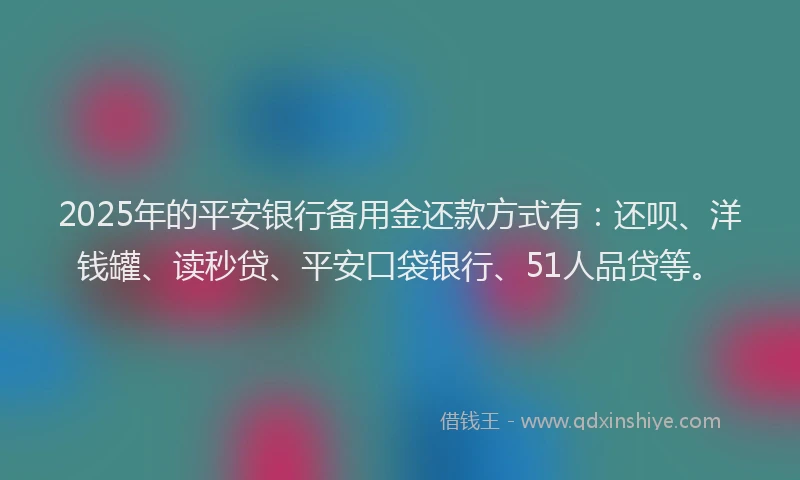 2025年的平安银行备用金还款方式有：还呗、洋钱罐、读秒贷、平安口袋银行、51人品贷等。