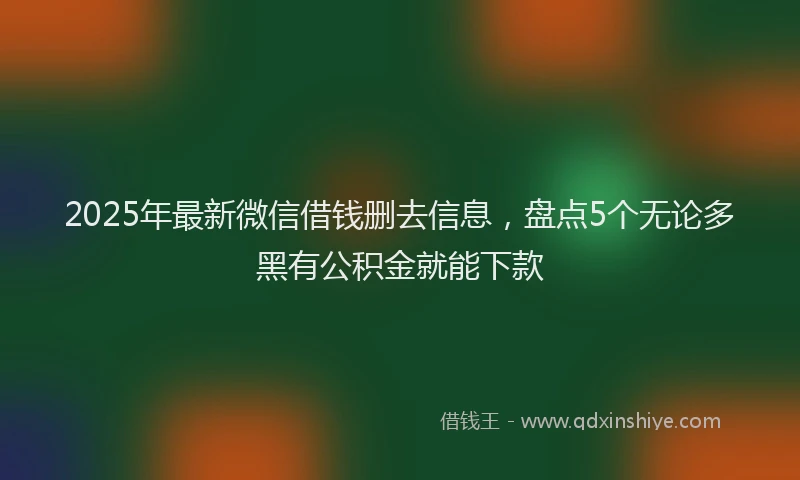 2025年最新微信借钱删去信息，盘点5个无论多黑有公积金就能下款