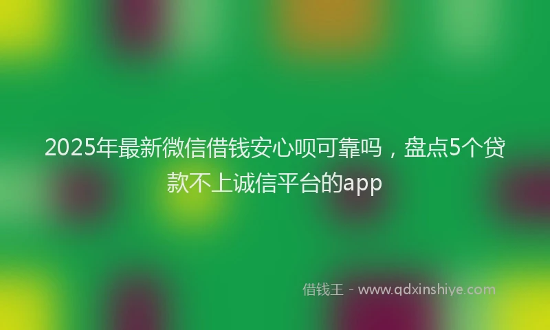 2025年最新微信借钱安心呗可靠吗，盘点5个贷款不上诚信平台的app