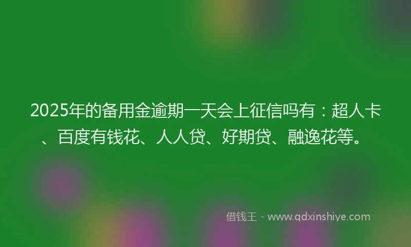 2025年的备用金逾期一天会上征信吗有：超人卡、百度有钱花、人人贷、好期贷、融逸花等。