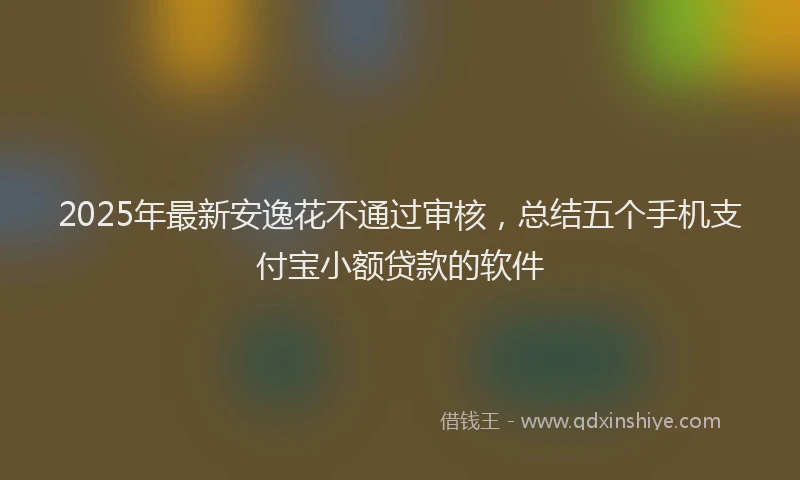2025年最新安逸花不通过审核，总结五个手机支付宝小额贷款的软件