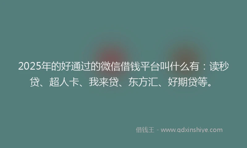 2025年的好通过的微信借钱平台叫什么有：读秒贷、超人卡、我来贷、东方汇、好期贷等。