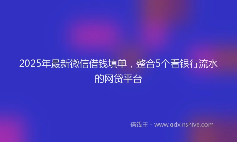 2025年最新微信借钱填单，整合5个看银行流水的网贷平台