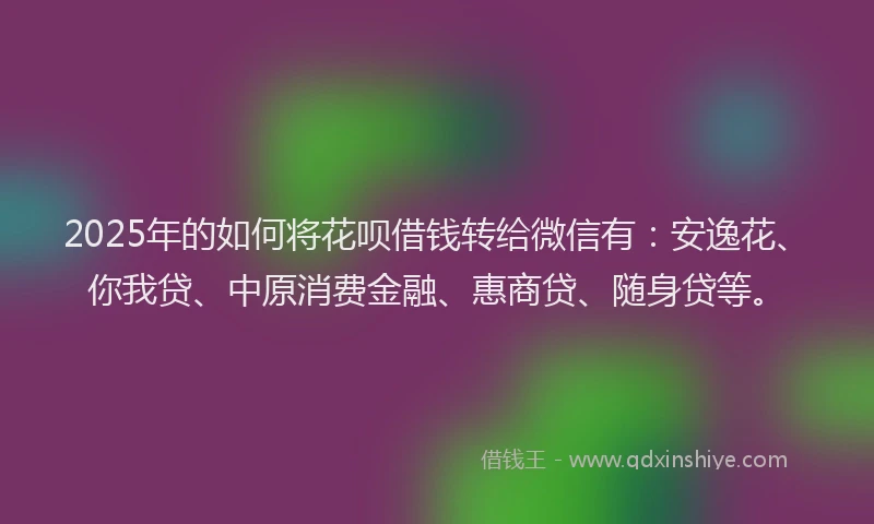 2025年的如何将花呗借钱转给微信有：安逸花、你我贷、中原消费金融、惠商贷、随身贷等。