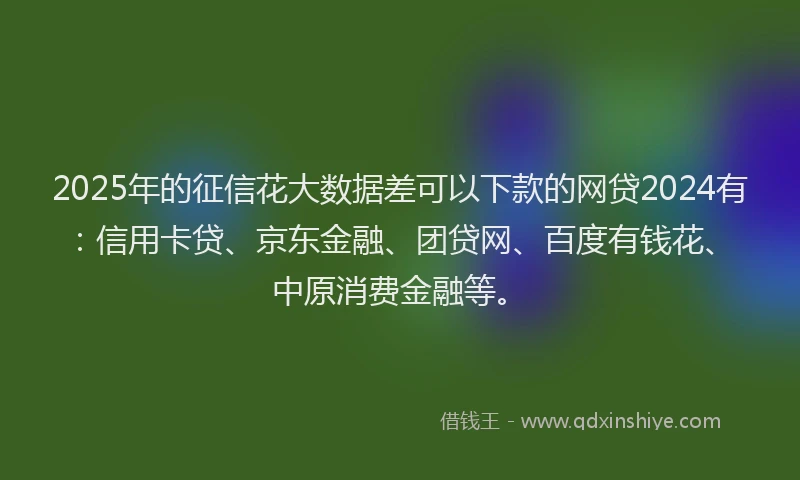 2025年的征信花大数据差可以下款的网贷2024有:信用卡贷、京东金融、团贷网、百度有钱花、中原消费金融等。