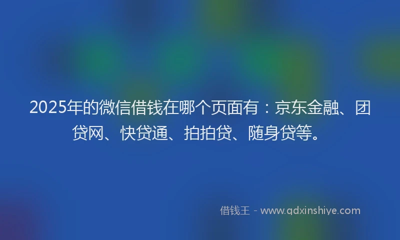 2025年的微信借钱在哪个页面有：京东金融、团贷网、快贷通、拍拍贷、随身贷等。