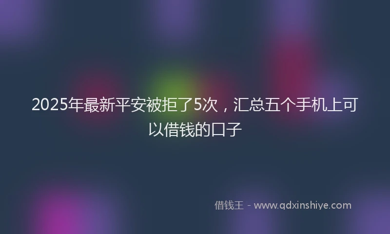 2025年最新平安被拒了5次，汇总五个手机上可以借钱的口子