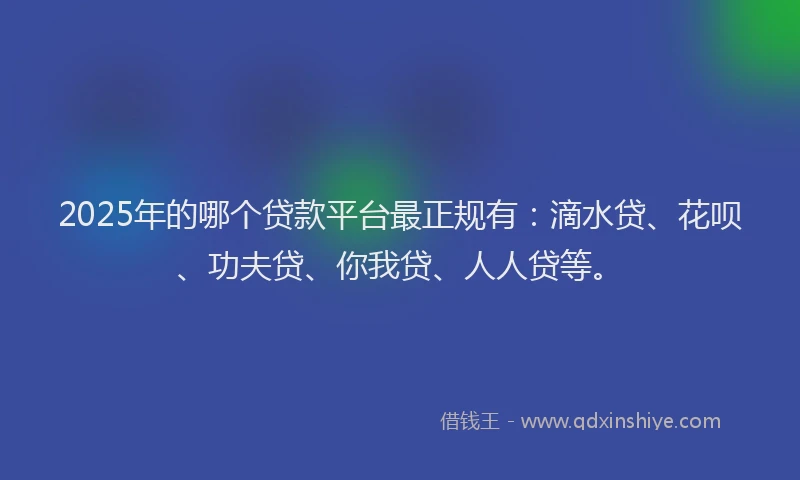 2025年的哪个贷款平台最正规有：滴水贷、花呗、功夫贷、你我贷、人人贷等。