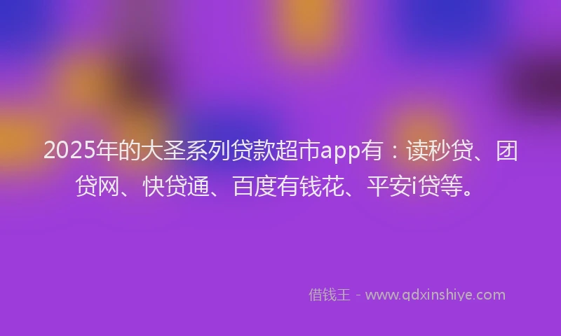 2025年的大圣系列贷款超市app有：读秒贷、团贷网、快贷通、百度有钱花、平安i贷等。